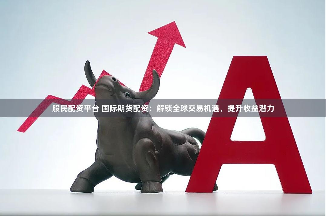 股民配资平台 国际期货配资：解锁全球交易机遇，提升收益潜力