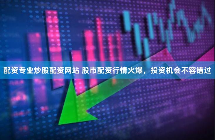 配资专业炒股配资网站 股市配资行情火爆，投资机会不容错过