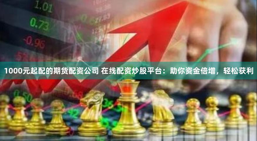1000元起配的期货配资公司 在线配资炒股平台：助你资金倍增，轻松获利