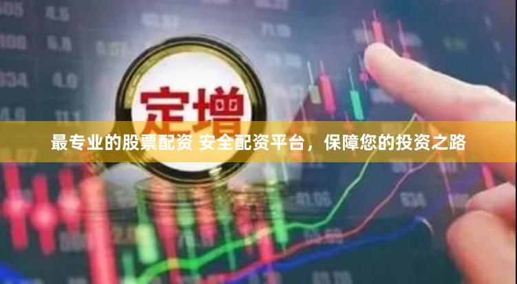 最专业的股票配资 安全配资平台，保障您的投资之路