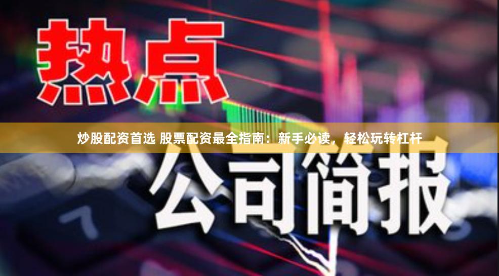 炒股配资首选 股票配资最全指南：新手必读，轻松玩转杠杆