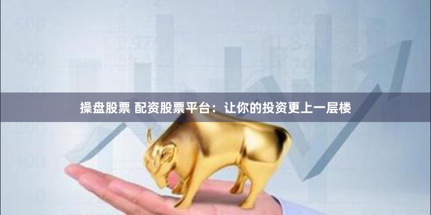 操盘股票 配资股票平台：让你的投资更上一层楼