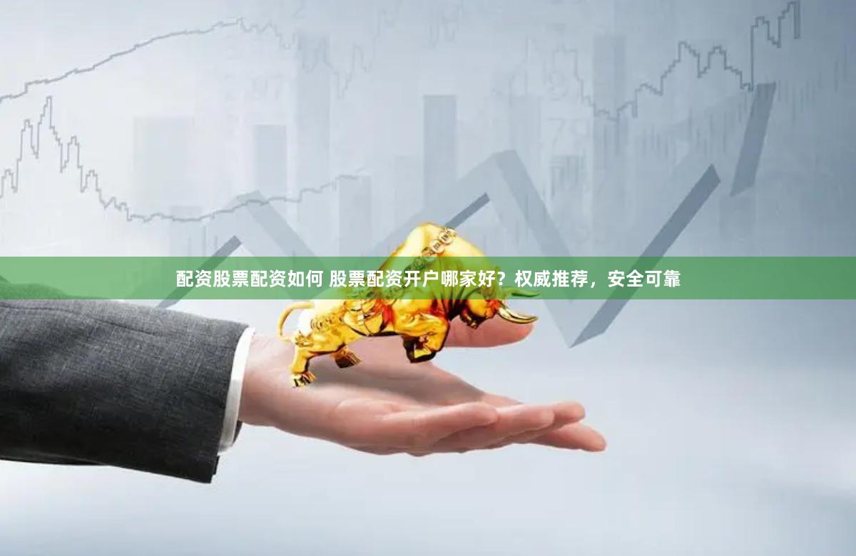 配资股票配资如何 股票配资开户哪家好？权威推荐，安全可靠