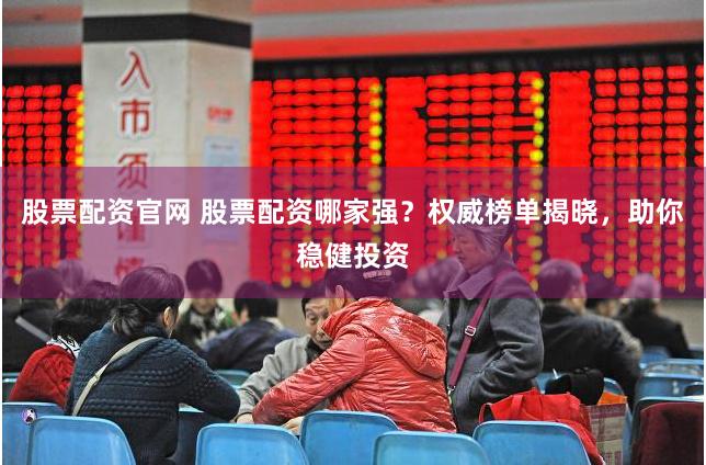 股票配资官网 股票配资哪家强？权威榜单揭晓，助你稳健投资