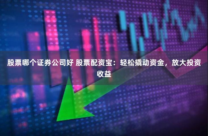 股票哪个证券公司好 股票配资宝：轻松撬动资金，放大投资收益