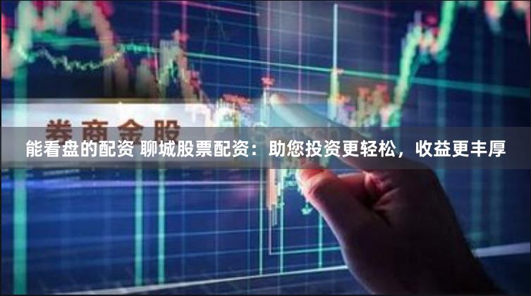 能看盘的配资 聊城股票配资：助您投资更轻松，收益更丰厚