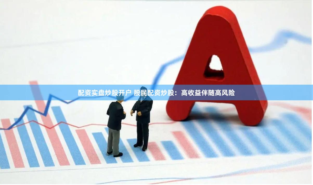 配资实盘炒股开户 股民配资炒股：高收益伴随高风险