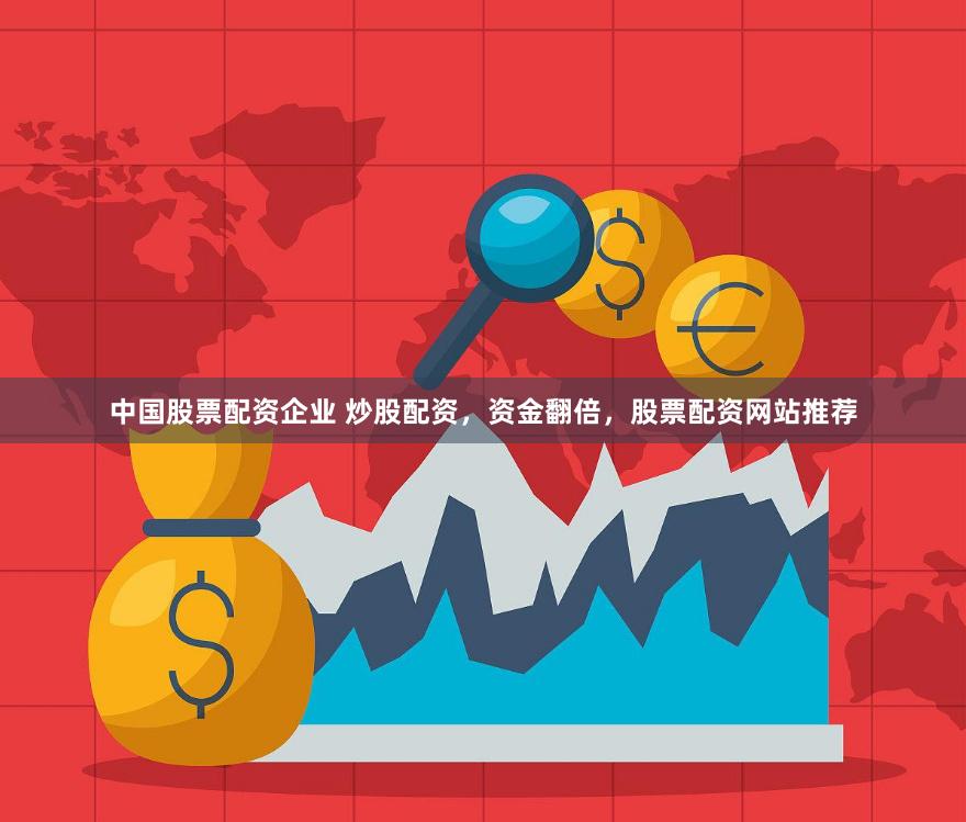 中国股票配资企业 炒股配资，资金翻倍，股票配资网站推荐