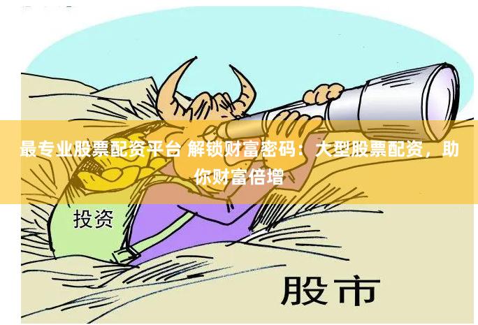 最专业股票配资平台 解锁财富密码：大型股票配资，助你财富倍增