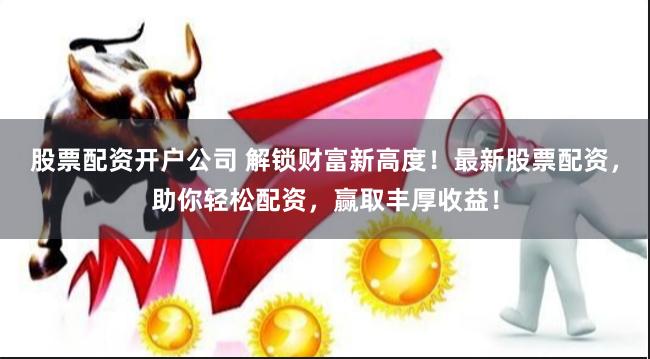股票配资开户公司 解锁财富新高度！最新股票配资，助你轻松配资，赢取丰厚收益！