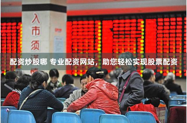 配资炒股哪 专业配资网站，助您轻松实现股票配资