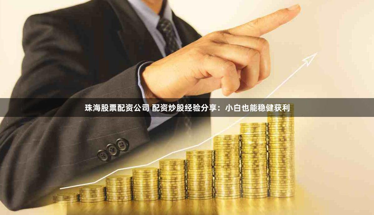 珠海股票配资公司 配资炒股经验分享：小白也能稳健获利