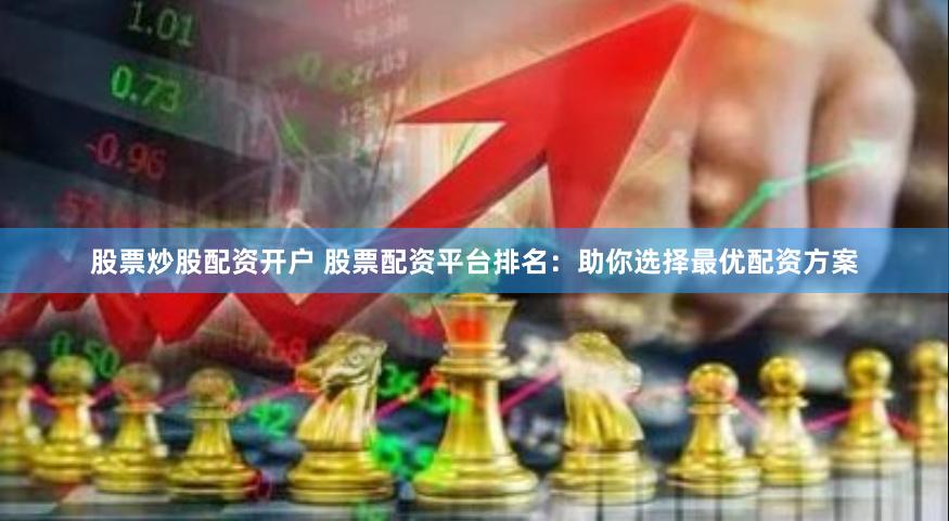 股票炒股配资开户 股票配资平台排名：助你选择最优配资方案