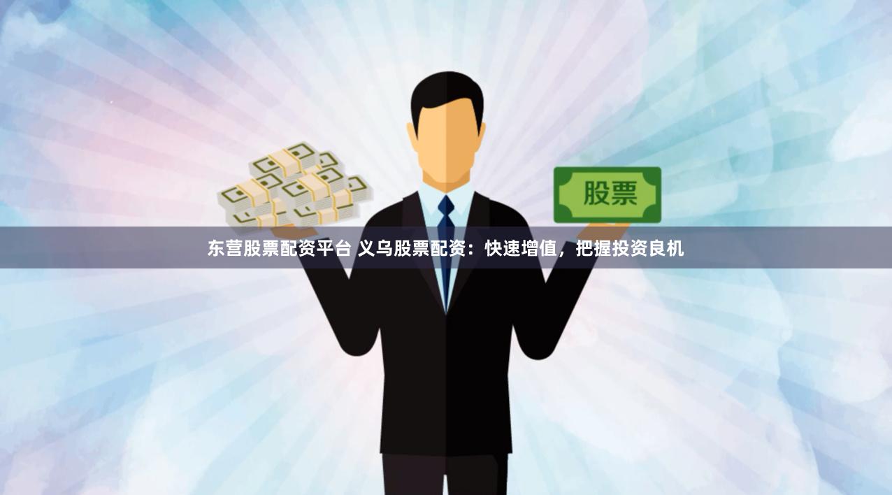 东营股票配资平台 义乌股票配资：快速增值，把握投资良机