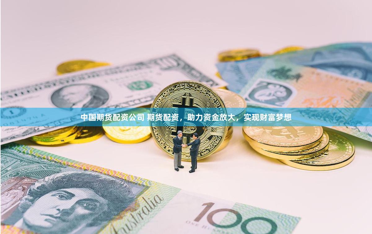 中国期货配资公司 期货配资，助力资金放大，实现财富梦想