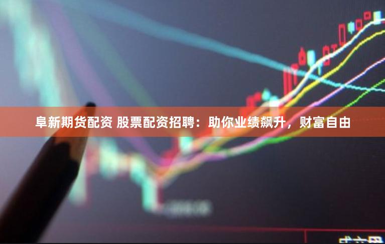 阜新期货配资 股票配资招聘：助你业绩飙升，财富自由