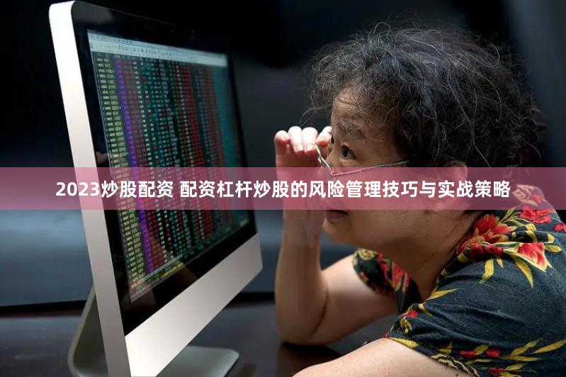 2023炒股配资 配资杠杆炒股的风险管理技巧与实战策略