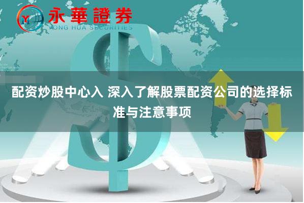 配资炒股中心入 深入了解股票配资公司的选择标准与注意事项