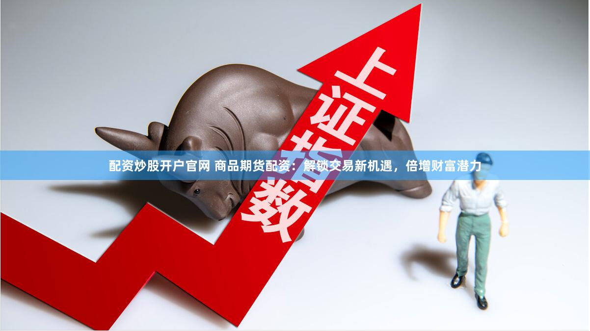配资炒股开户官网 商品期货配资：解锁交易新机遇，倍增财富潜力