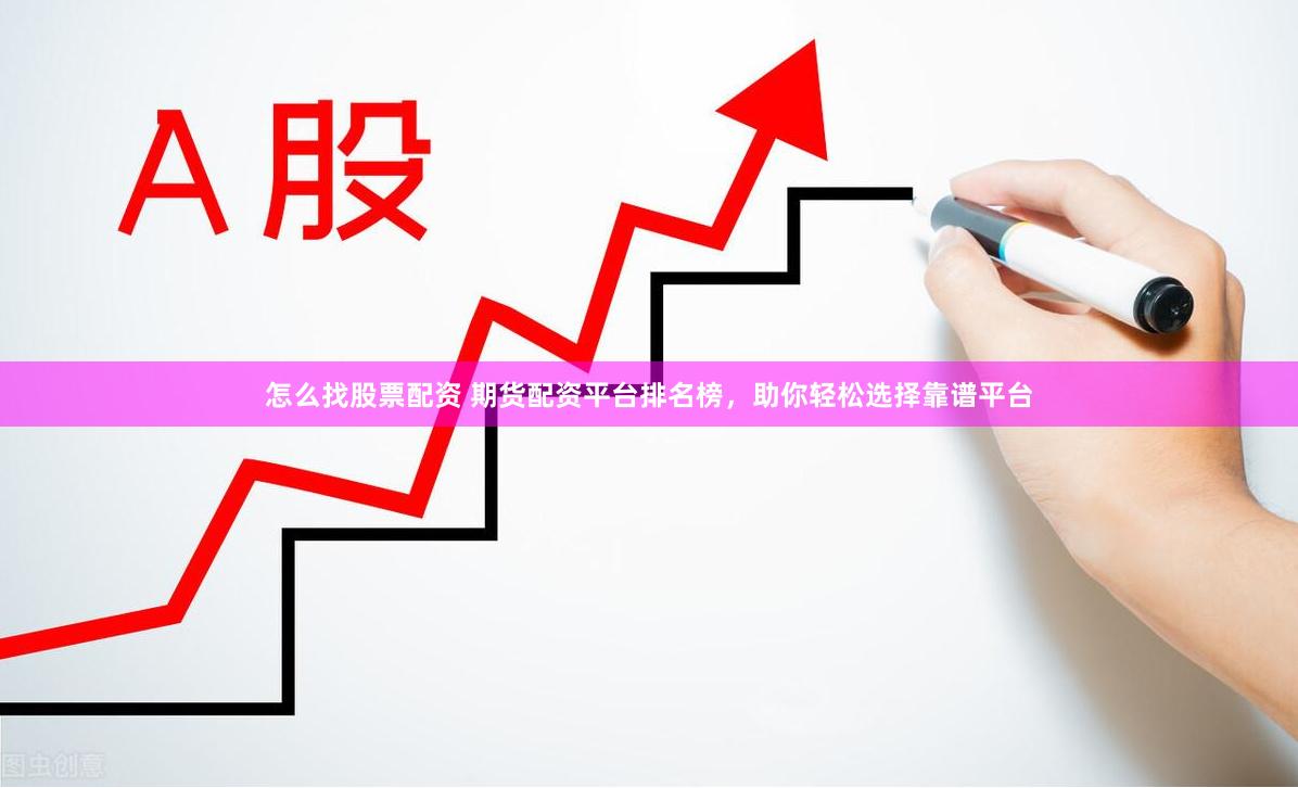 怎么找股票配资 期货配资平台排名榜，助你轻松选择靠谱平台