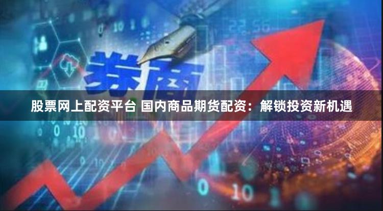 股票网上配资平台 国内商品期货配资：解锁投资新机遇