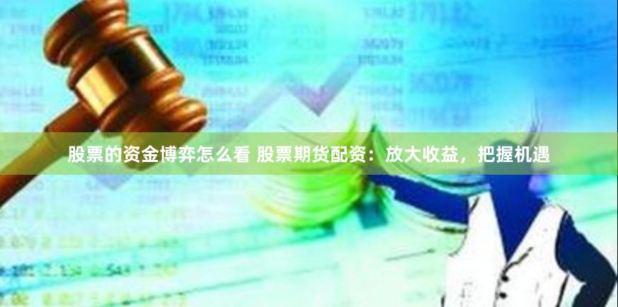 股票的资金博弈怎么看 股票期货配资：放大收益，把握机遇