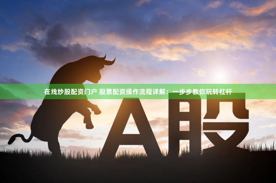 在线炒股配资门户 股票配资操作流程详解：一步步教你玩转杠杆