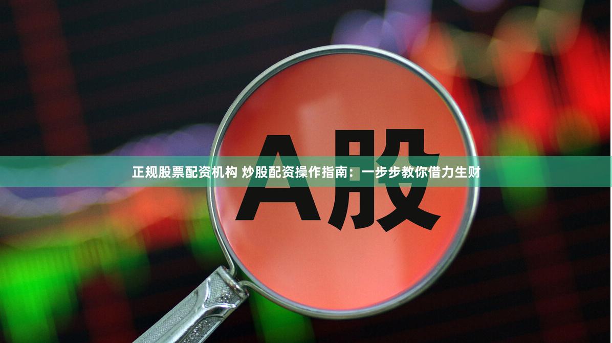 正规股票配资机构 炒股配资操作指南：一步步教你借力生财