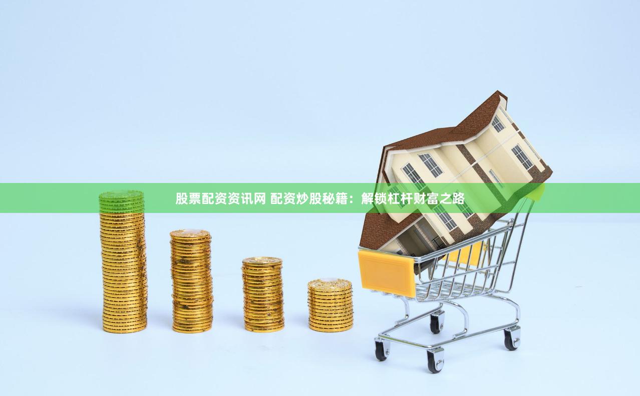 股票配资资讯网 配资炒股秘籍：解锁杠杆财富之路