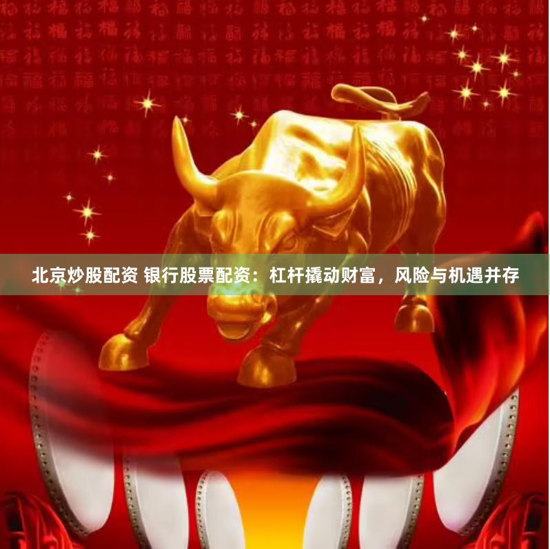 北京炒股配资 银行股票配资：杠杆撬动财富，风险与机遇并存
