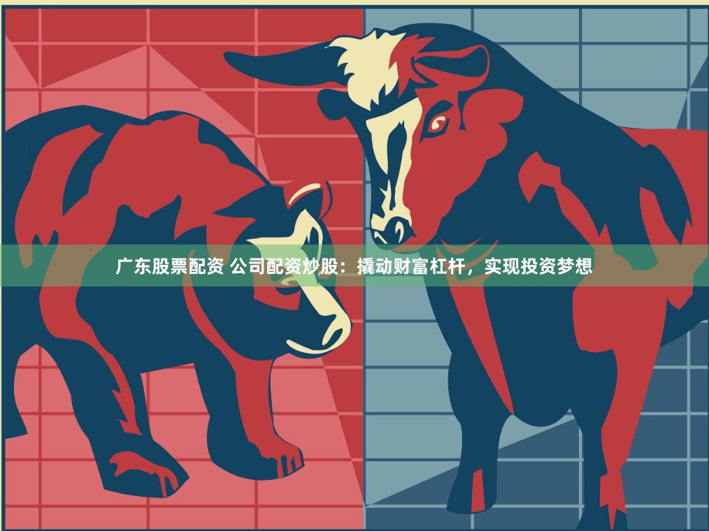 广东股票配资 公司配资炒股：撬动财富杠杆，实现投资梦想