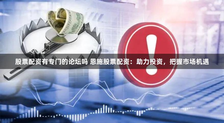 股票配资有专门的论坛吗 恩施股票配资：助力投资，把握市场机遇