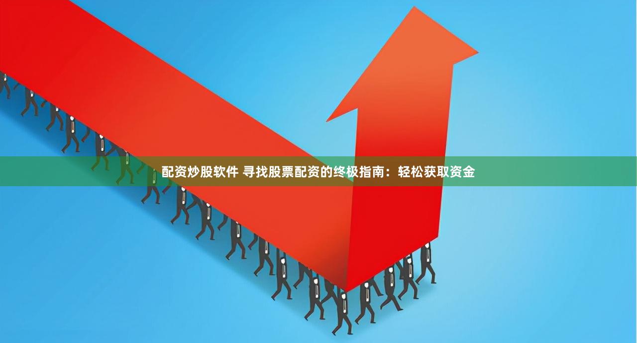 配资炒股软件 寻找股票配资的终极指南：轻松获取资金