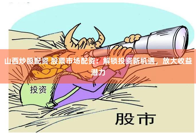 山西炒股配资 股票市场配资：解锁投资新机遇，放大收益潜力
