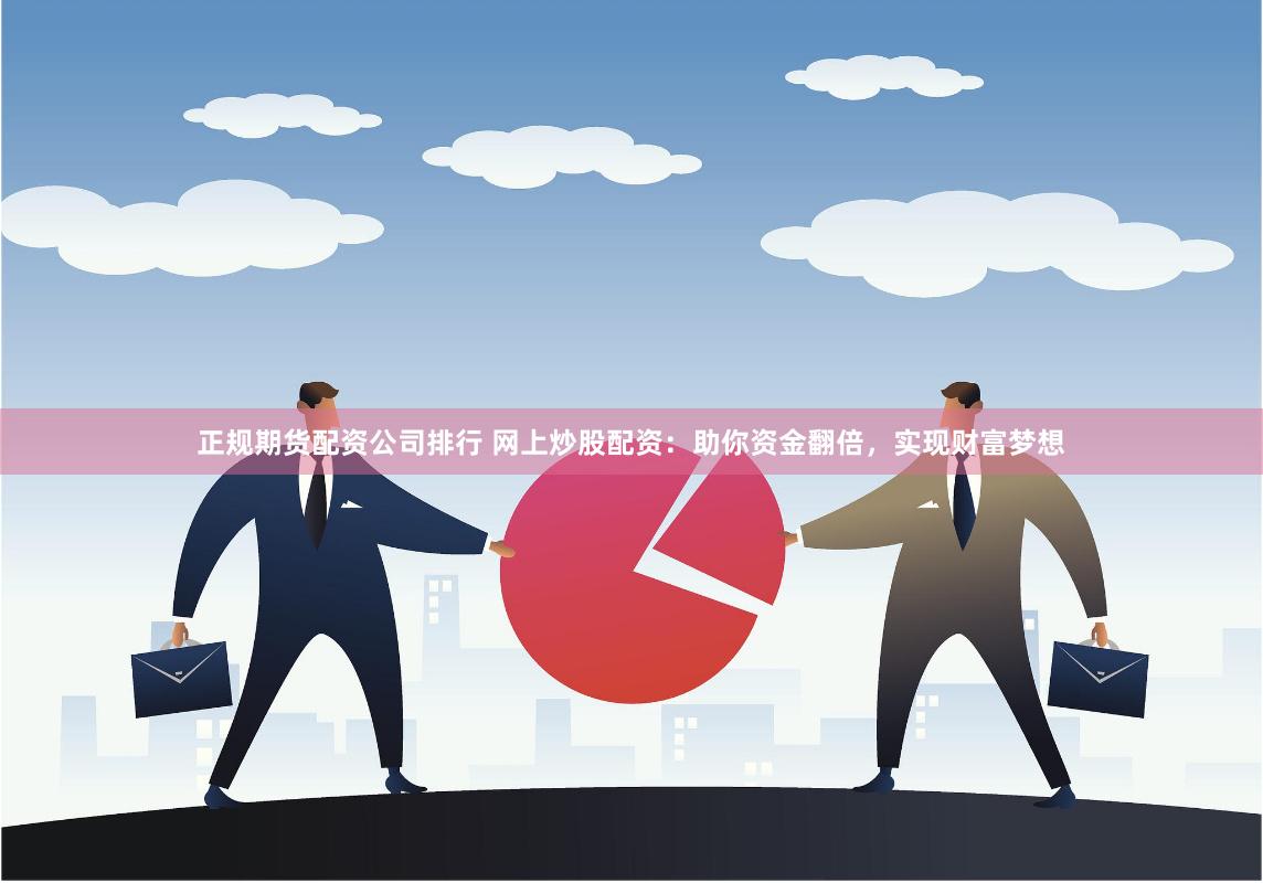 正规期货配资公司排行 网上炒股配资：助你资金翻倍，实现财富梦想