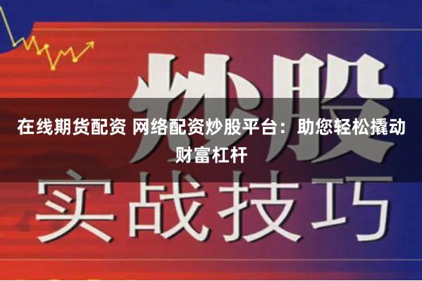 在线期货配资 网络配资炒股平台：助您轻松撬动财富杠杆