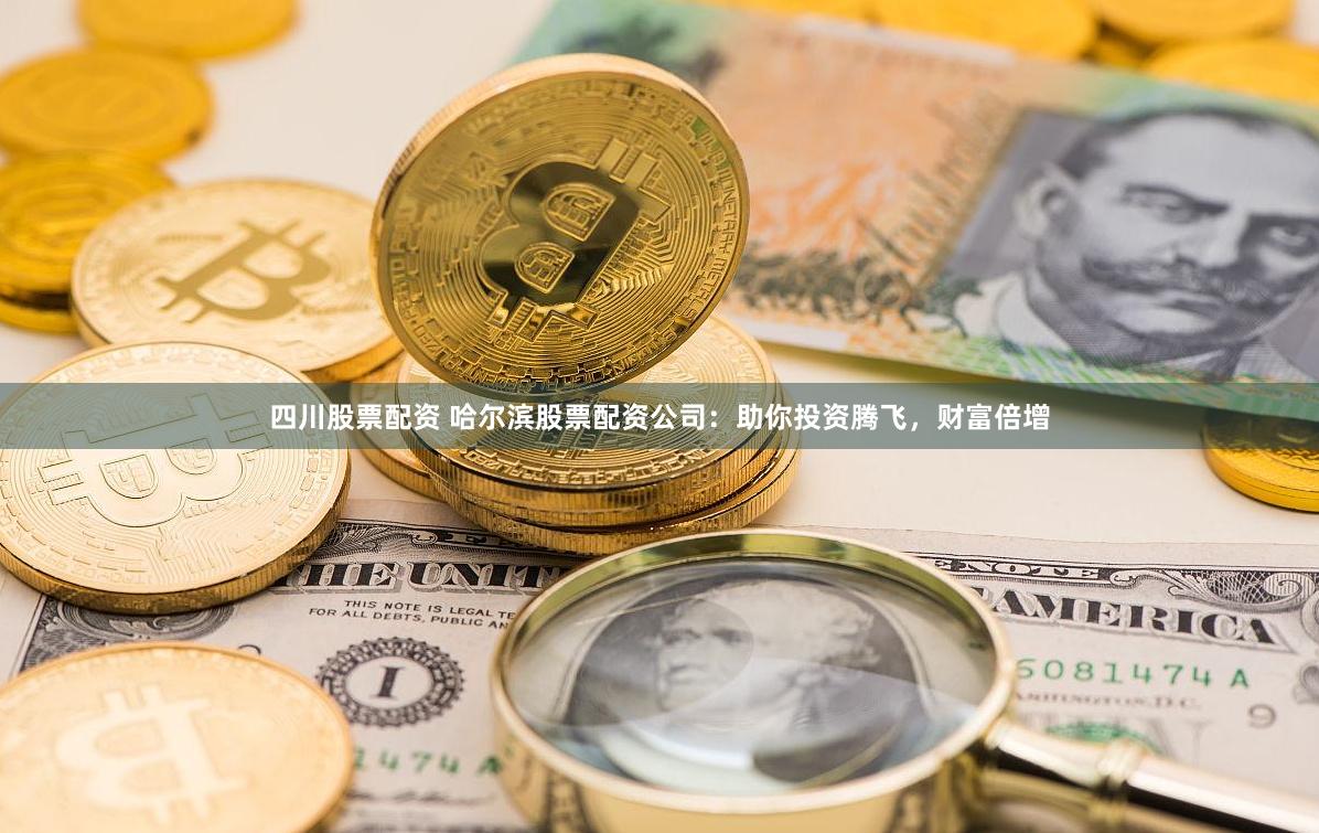 四川股票配资 哈尔滨股票配资公司：助你投资腾飞，财富倍增