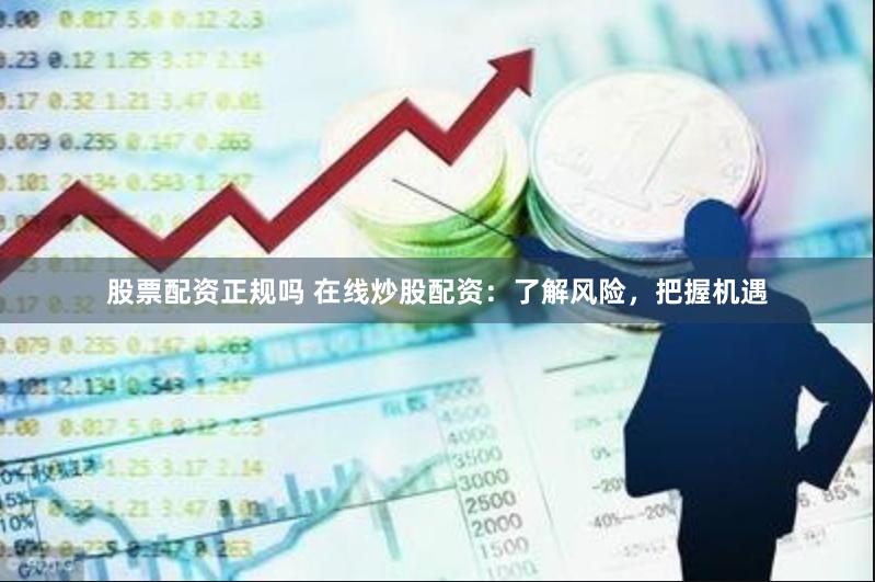 股票配资正规吗 在线炒股配资：了解风险，把握机遇