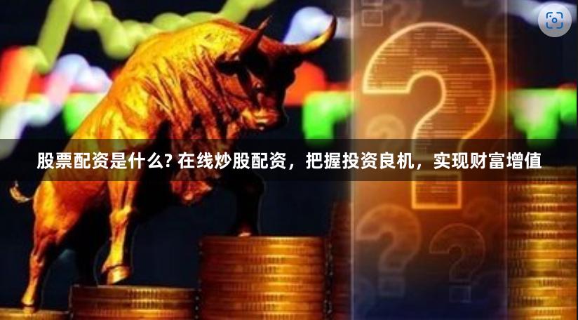 股票配资是什么? 在线炒股配资，把握投资良机，实现财富增值