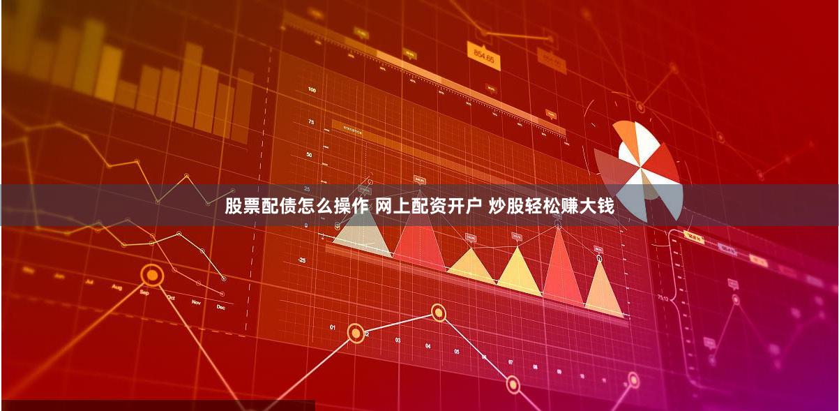 股票配债怎么操作 网上配资开户 炒股轻松赚大钱