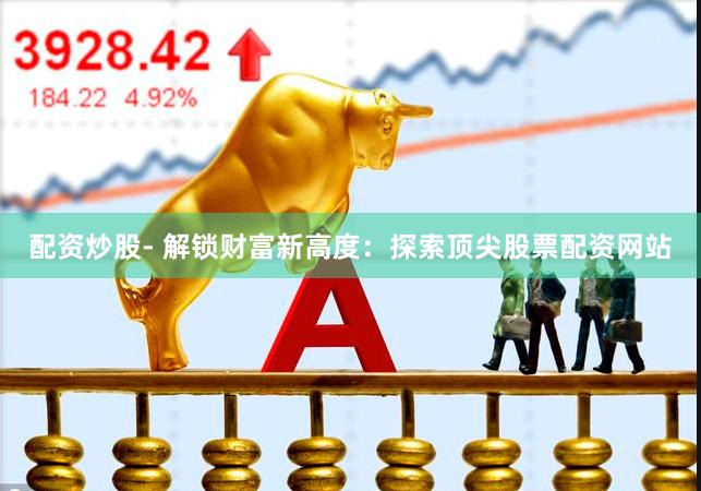 配资炒股- 解锁财富新高度：探索顶尖股票配资网站