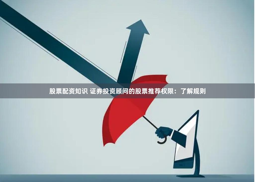 股票配资知识 证券投资顾问的股票推荐权限：了解规则