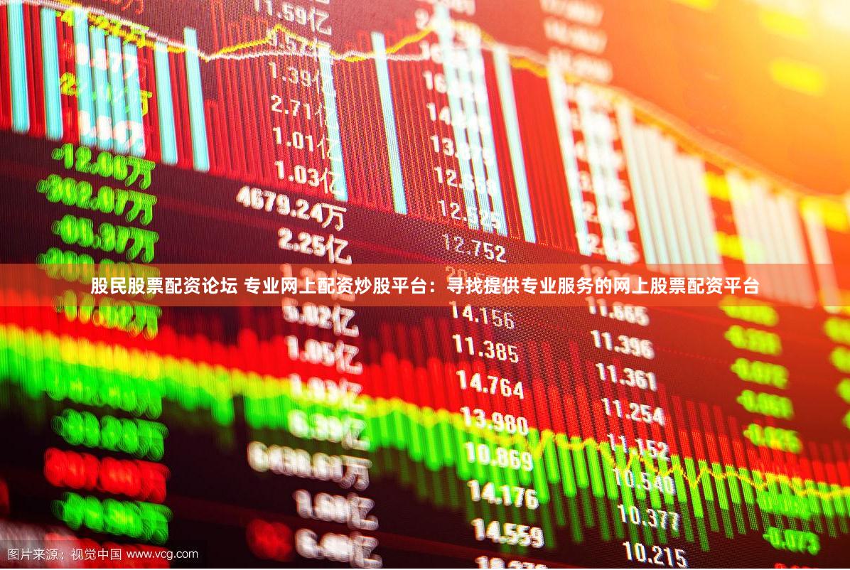 股民股票配资论坛 专业网上配资炒股平台：寻找提供专业服务的网上股票配资平台