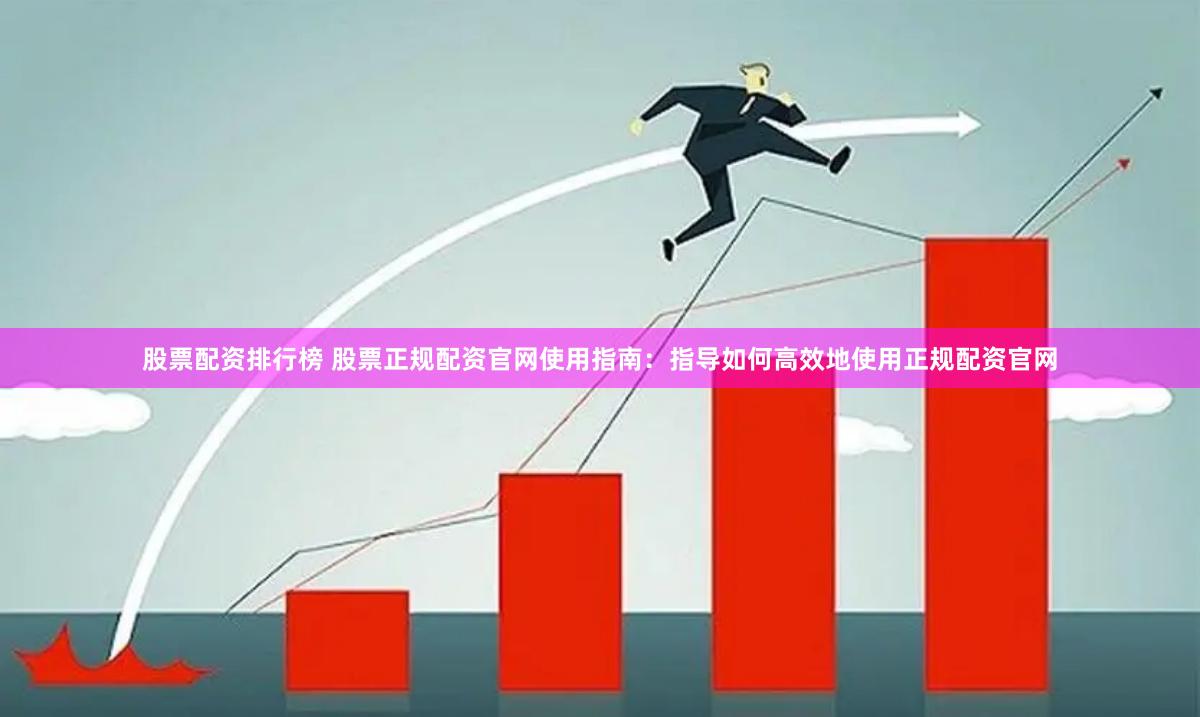 股票配资排行榜 股票正规配资官网使用指南：指导如何高效地使用正规配资官网