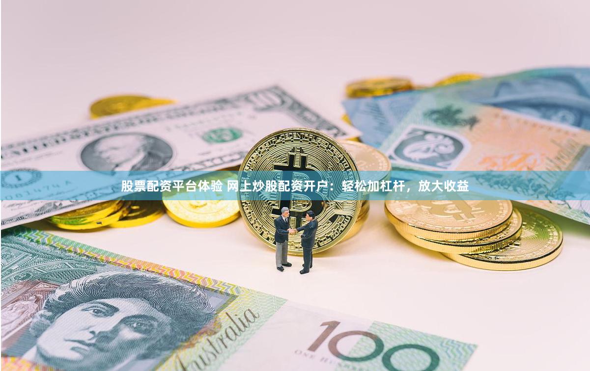 股票配资平台体验 网上炒股配资开户：轻松加杠杆，放大收益