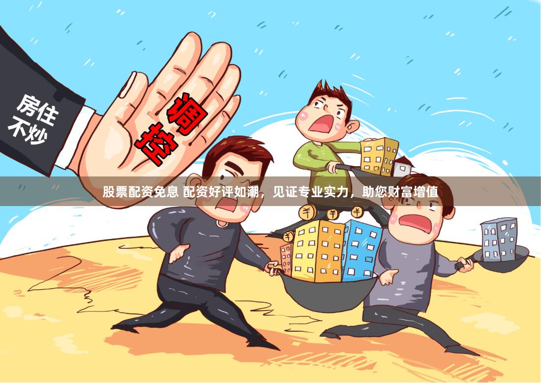 股票配资免息 配资好评如潮，见证专业实力，助您财富增值