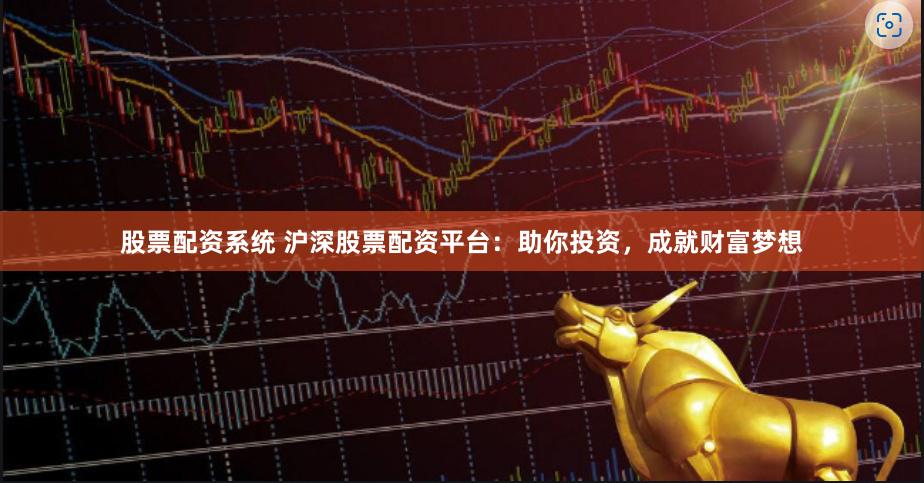 股票配资系统 沪深股票配资平台：助你投资，成就财富梦想