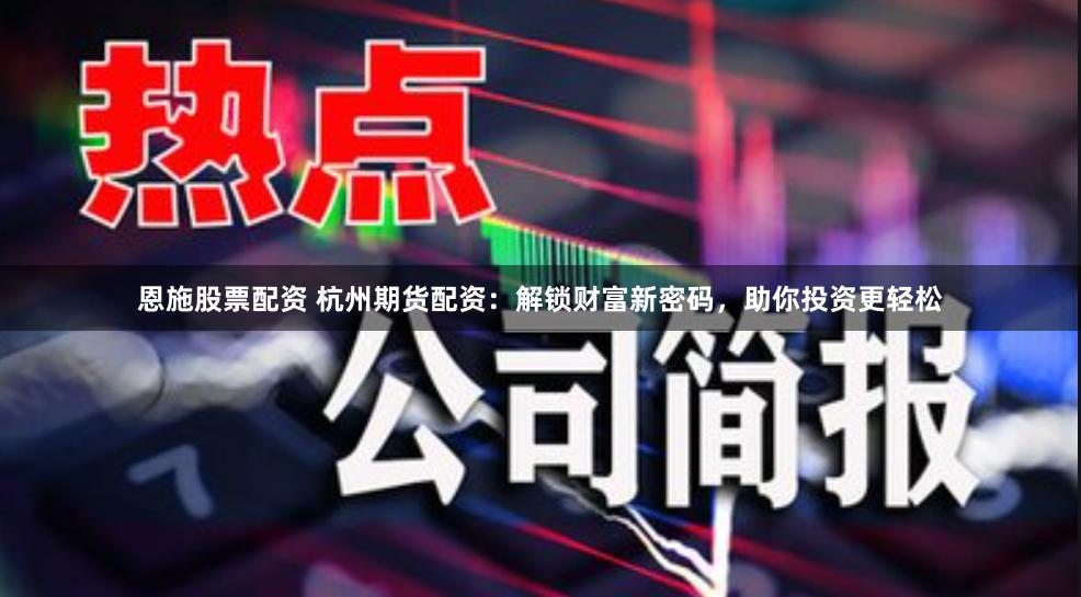 恩施股票配资 杭州期货配资：解锁财富新密码，助你投资更轻松
