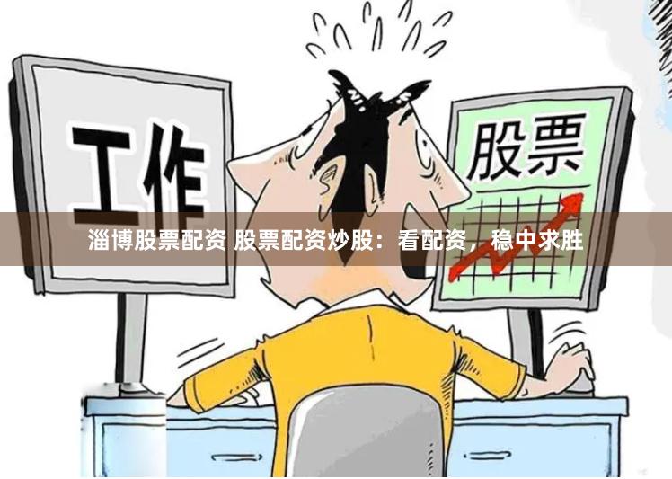 淄博股票配资 股票配资炒股：看配资，稳中求胜
