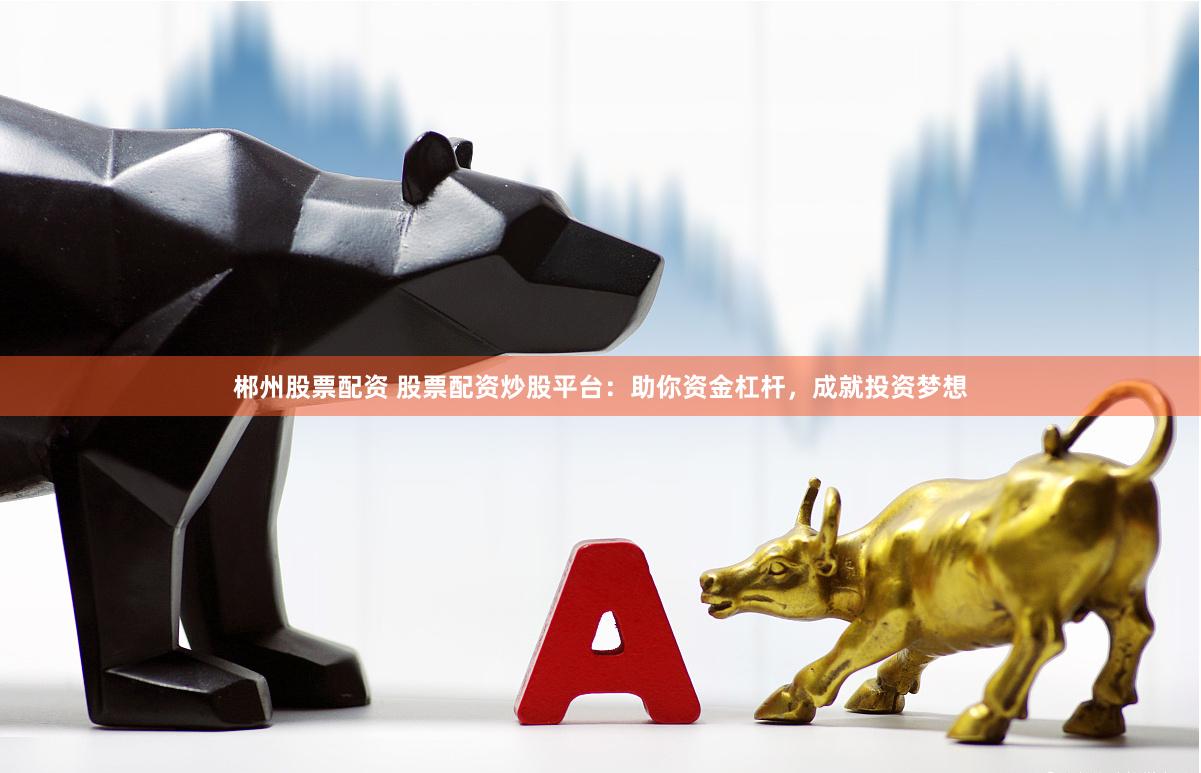 郴州股票配资 股票配资炒股平台：助你资金杠杆，成就投资梦想